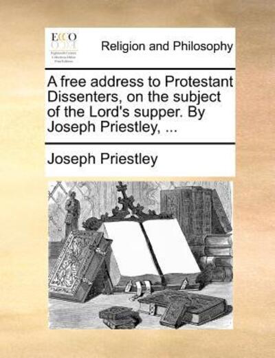 Cover for Joseph Priestley · A Free Address to Protestant Dissenters, on the Subject of the Lord's Supper. by Joseph Priestley, ... (Paperback Book) (2010)