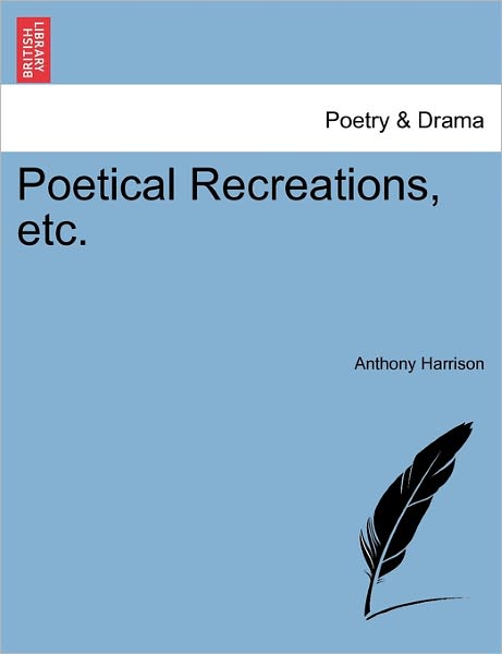 Poetical Recreations, Etc. - Anthony Harrison - Kirjat - British Library, Historical Print Editio - 9781241028794 - tiistai 1. helmikuuta 2011