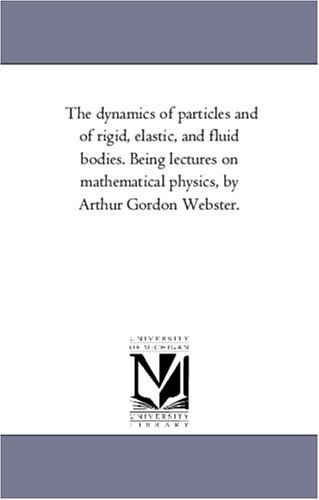 Cover for Michigan Historical Reprint Series · The Dynamics of Particles and of Rigid, Elastic, and Fluid Bodies. Being Lectures on Mathematical Physics, by Arthur Gordon Webster. (Paperback Book) (2006)