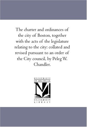 Cover for Etc. Boston (Mass.) Ordinances · The Charter and Ordinances of the City of Boston, Together with the Acts of the Legislature Relating to the City: Collated and Revised Pursuant to an Order of the City Council, by Peleg W. Chandler. (Paperback Bog) (2006)