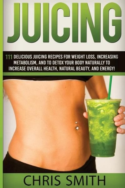Cover for Chris Smith · Juicing - Chris Smith: 111 Delicious Juicing Recipes for Weight Loss, Increasing Metabolism, and to Detox Your Body Naturally to Increase Ove (Paperback Bog) (2015)