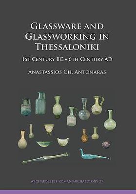 Cover for Anastassios Ch. Antonaras · Glassware and Glassworking in Thessaloniki: 1st Century BC – 6th Century AD - Archaeopress Roman Archaeology (Paperback Book) (2017)