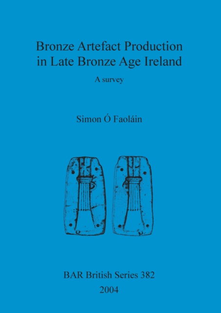 Cover for Simon O Faolain · Bronze Artefact Production in Late Bronze Age Ireand: a Survey. (Book) (2004)