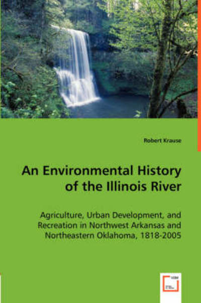 Cover for Robert Krause · An Environmental History of the Illinois River: Agriculture, Urban Development, and Recreation in Northwest Arkansas and Northeastern Oklahoma, 1818-2005 (Paperback Book) (2008)