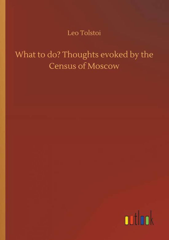 What to do? Thoughts evoked by the Census of Moscow - Tolstoy, Count Leo Nikolayevich, 1828-1910, Gra - Books - Outlook Verlag - 9783732632794 - April 4, 2018