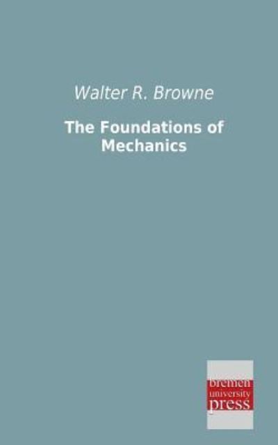 The Foundations of Mechanics - Walter R. Browne - Books - Bremen University Press - 9783955622794 - April 17, 2013