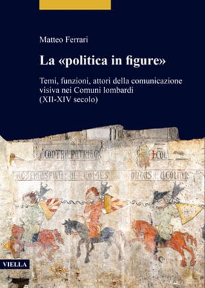 Cover for Matteo Ferrari · «Politica in Figure». Temi, Funzioni, Attori Della Comunicazione Visiva Nei Comuni Lombardi (XII-XIV Secolo) (Book) (2022)