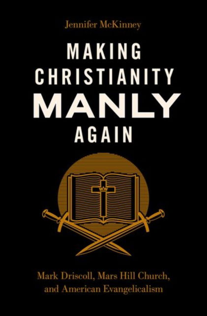 Cover for McKinney, Jennifer (Professor and Chair of Sociology, Director of Women's Studies, Professor and Chair of Sociology, Director of Women's Studies, Seattle Pacific University) · Making Christianity Manly Again: Mark Driscoll, Mars Hill Church, and American Evangelicalism (Hardcover Book) (2023)