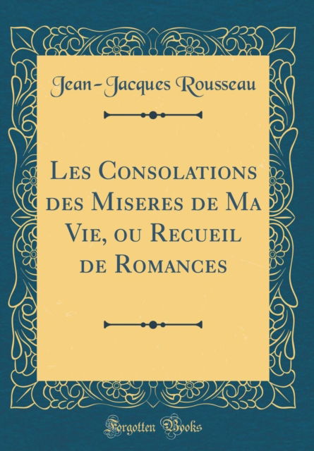 Cover for Jean-Jacques Rousseau · Les Consolations Des Miseres de Ma Vie, Ou Recueil de Romances (Classic Reprint) (Hardcover Book) (2018)