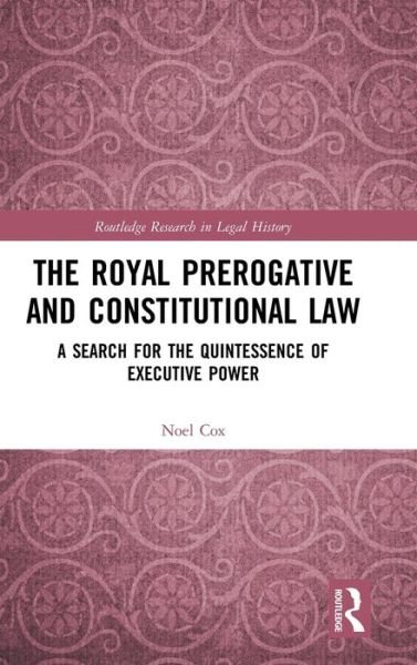 Cover for Noel Cox · The Royal Prerogative and Constitutional Law: A Search for the Quintessence of Executive Power - Routledge Research in Legal History (Inbunden Bok) (2020)
