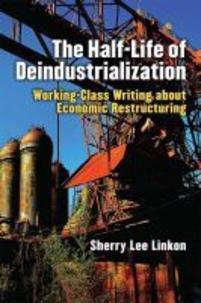 Cover for Sherry Lee Linkon · The Half-Life of Deindustrialization: Working-Class Writing about Economic Restructuring - Class : Culture (Hardcover Book) (2018)