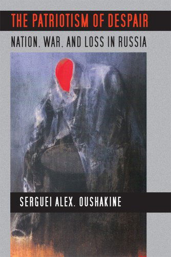 The Patriotism of Despair: Nation, War, and Loss in Russia - Culture and Society after Socialism - Serguei Alex. Oushakine - Książki - Cornell University Press - 9780801446795 - 21 kwietnia 2009