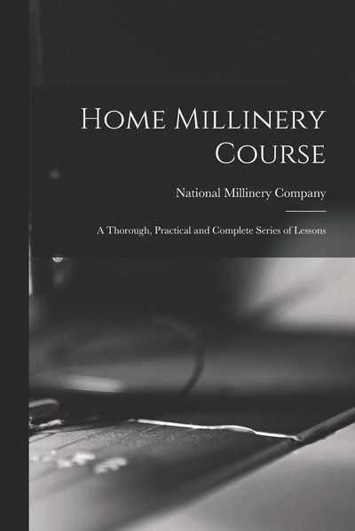 Cover for National Millinery Company · Home Millinery Course; a Thorough, Practical and Complete Series of Lessons (Book) (2022)