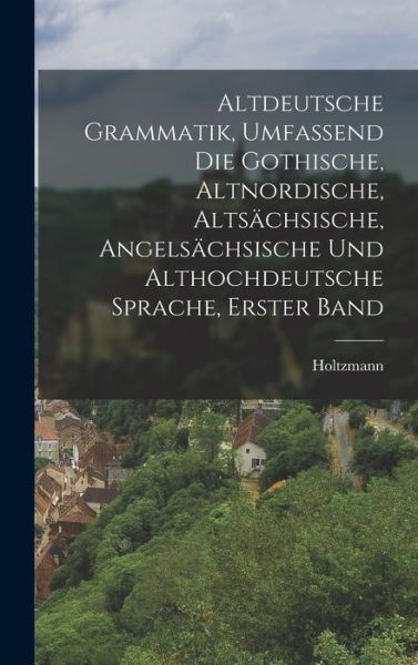 Cover for Holtzmann · Altdeutsche Grammatik, Umfassend Die Gothische, Altnordische, Altsächsische, Angelsächsische und Althochdeutsche Sprache, Erster Band (Book) (2022)