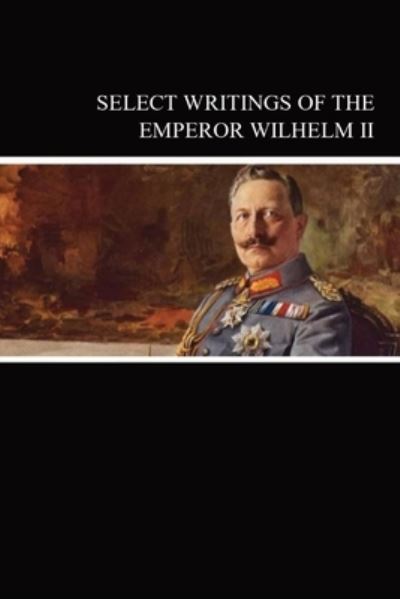Cover for Wilhelm, Emperor Of Germany, II · Select Writings of the Emperor Wilhelm II (Book) (2023)