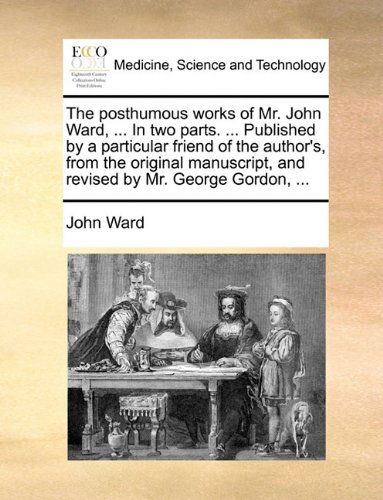 The Posthumous Works of Mr. John Ward, ... in Two Parts. ... Published by a Particular Friend of the Author's, from the Original Manuscript, and Revised by Mr. George Gordon, ... - John Ward - Books - Gale ECCO, Print Editions - 9781140674795 - May 27, 2010