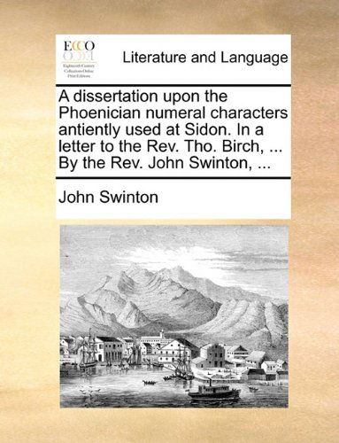 Cover for John Swinton · A Dissertation Upon the Phoenician Numeral Characters Antiently Used at Sidon. in a Letter to the Rev. Tho. Birch, ... by the Rev. John Swinton, ... (Paperback Book) [Latin edition] (2010)