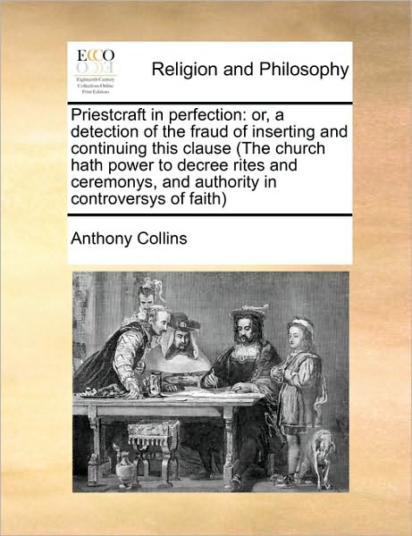 Cover for Anthony Collins · Priestcraft in Perfection: Or, a Detection of the Fraud of Inserting and Continuing This Clause (The Church Hath Power to Decree Rites and Ceremo (Paperback Book) (2010)