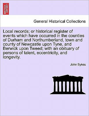 Cover for John Sykes · Local Records; or Historical Register of Events Which Have Occurred in the Counties of Durham and Northumberland, Town and County of Newcastle Upon Ty (Paperback Bog) (2011)