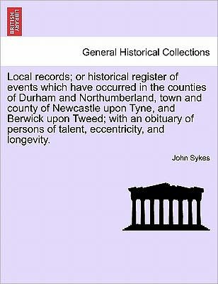 Cover for John Sykes · Local Records; or Historical Register of Events Which Have Occurred in the Counties of Durham and Northumberland, Town and County of Newcastle Upon Ty (Paperback Bog) (2011)