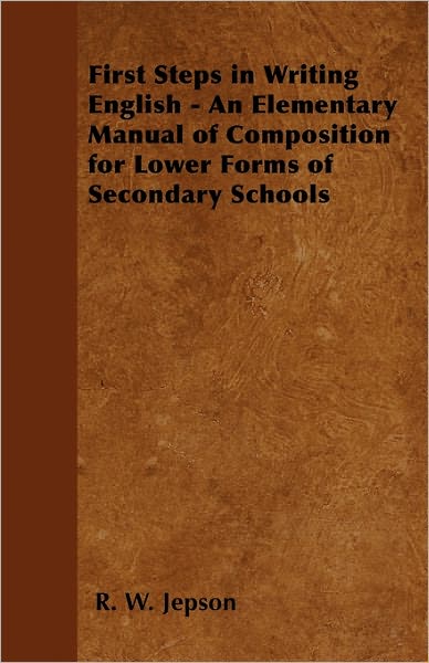 First Steps in Writing English - An Elementary Manual of Composition for Lower Forms of Secondary Schools - R. W. Jepson - Books - Read Books - 9781446527795 - January 10, 2011