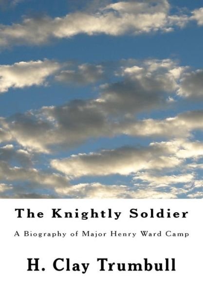 The Knightly Soldier: a Biography of Major Henry Ward Camp - H Clay Trumbull - Books - Createspace - 9781482349795 - February 4, 2013