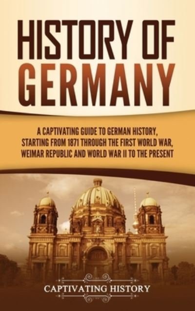 Cover for Captivating History · History of Germany: A Captivating Guide to German History, Starting from 1871 through the First World War, Weimar Republic, and World War II to the Present (Hardcover Book) (2021)