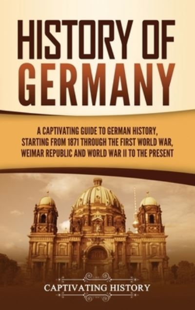 Cover for Captivating History · History of Germany: A Captivating Guide to German History, Starting from 1871 through the First World War, Weimar Republic, and World War II to the Present (Hardcover Book) (2021)