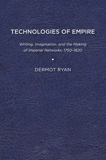 Cover for Dermot Ryan · Technologies of Empire: Writing, Imagination, and the Making of Imperial Networks, 1750–1820 (Paperback Book) (2012)