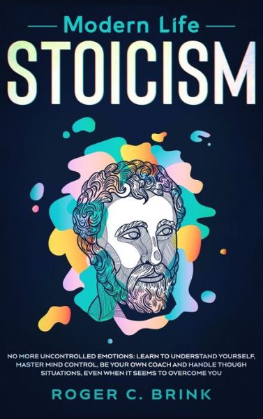 Cover for Roger C Brink · Modern Life Stoicism: No More Uncontrolled Emotions: Learn to Understand Yourself, Master Mind Control, Be Your Own Coach and Handle Though Situations, Even When it Seems to Overcome You (Inbunden Bok) (2020)