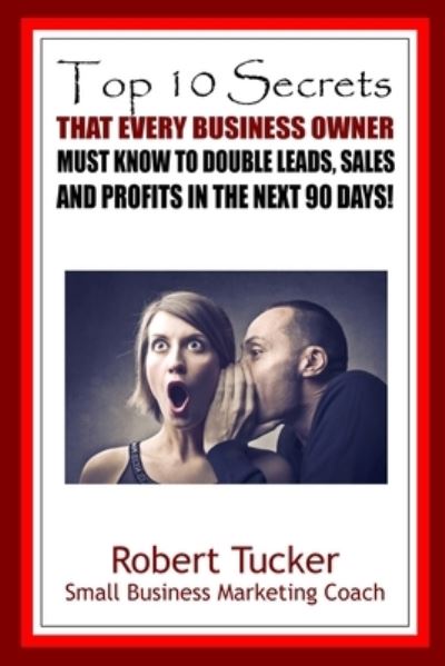 Cover for Robert Tucker · Top 10 Secrets That Every Business Owner Must Know To Double Leads, Sales And Profits In The Next 90 Days (Taschenbuch) (2019)