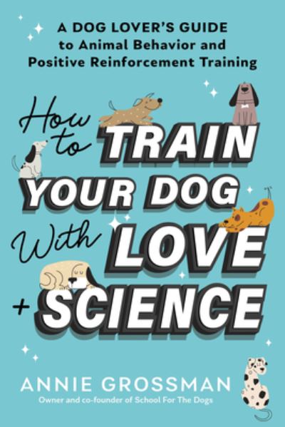 Annie Grossman · How to Train Your Dog with Love + Science: A Dog Lover's Guide to Animal Behavior and Positive Reinforcement (Paperback Book) (2024)