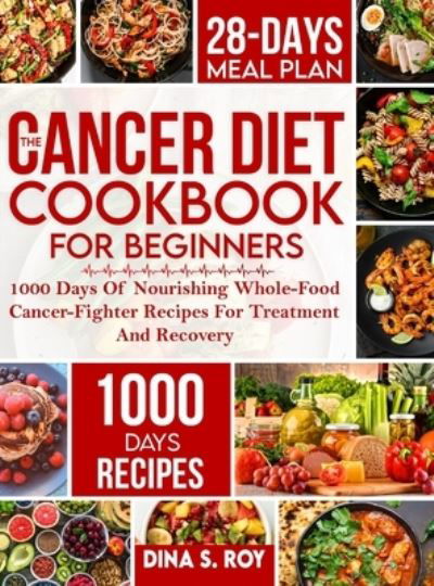 The Cancer Diet Cookbook For Beginners: 1000 Days Of Nourishing Whole-Food Cancer-Fighter Recipes For Treatment And Recovery With 28-Day Meal Plan - Dina S Roy - Książki - Roland Holler - 9781805380795 - 22 lutego 2023