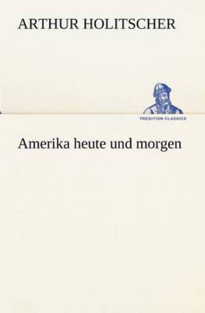 Amerika Heute Und Morgen (Tredition Classics) (German Edition) - Arthur Holitscher - Books - tredition - 9783847236795 - May 4, 2012