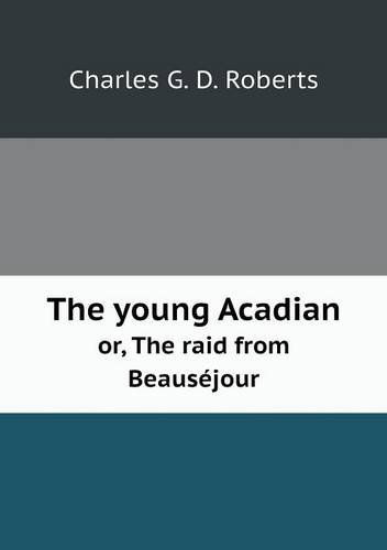 Cover for Charles G. D. Roberts · The Young Acadian Or, the Raid from Beauséjour (Paperback Book) (2013)