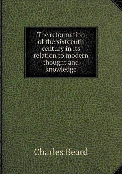 The Reformation of the Sixteenth Century in Its Relation to Modern Thought and Knowledge - Charles Beard - Książki - Book on Demand Ltd. - 9785519250795 - 22 stycznia 2015