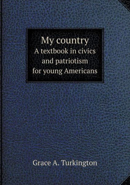 My Country a Textbook in Civics and Patriotism for Young Americans - Grace a Turkington - Bøker - Book on Demand Ltd. - 9785519346795 - 7. januar 2015