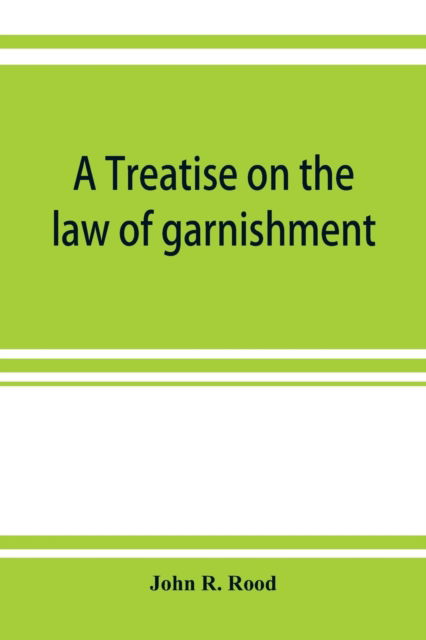 Cover for John R Rood · A treatise on the law of garnishment, embracing substantive principles, procedure and practice, and garnishment as a defense. Adapted to general use (Paperback Book) (2019)