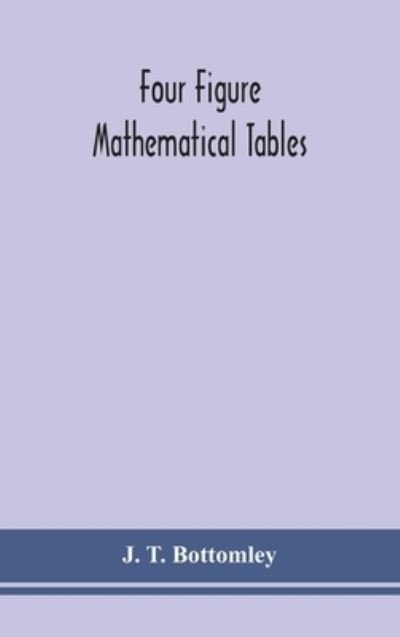 Cover for J T Bottomley · Four figure mathematical tables; comprising logarithmic and trigonometrical tables, and tables of squares, square roots, and reciprocals (Hardcover Book) (2020)