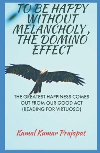 Cover for Kamal Kumar Prajapat · To Be Happy Without Melancholy, the Domino Effect: The Greatest Happiness Comes Out from Our Good Act (reading for Virtuoso) (Paperback Book) (2022)