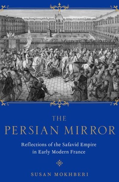 Cover for Mokhberi, Susan (Assistant Professor of History, Assistant Professor of History, Rutgers-Camden University) · The Persian Mirror: Reflections of the Safavid Empire in Early Modern France (Hardcover bog) (2020)