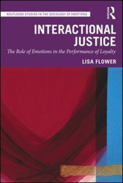 Cover for Flower, Lisa (Lund University, Sweden) · Interactional Justice: The Role of Emotions in the Performance of Loyalty - Routledge Studies in the Sociology of Emotions (Hardcover Book) (2019)