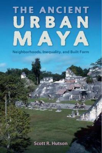 Cover for Scott R. Hutson · The Ancient Urban Maya: Neighborhoods, Inequality, and Built Form - Ancient Cities of the New World (Paperback Book) (2018)