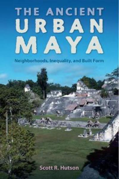 The Ancient Urban Maya: Neighborhoods, Inequality, and Built Form - Ancient Cities of the New World - Scott R. Hutson - Books - University Press of Florida - 9780813064796 - March 31, 2018