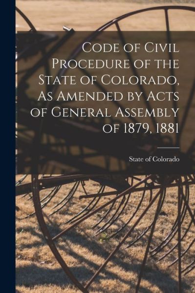 Code of Civil Procedure of the State of Colorado, As Amended by Acts of General Assembly of 1879, 1881 - State of Colorado - Books - Legare Street Press - 9781014637796 - September 9, 2021