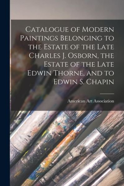 Cover for American Art Association · Catalogue of Modern Paintings Belonging to the Estate of the Late Charles J. Osborn, the Estate of the Late Edwin Thorne, and to Edwin S. Chapin (Paperback Bog) (2021)