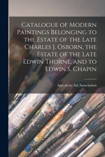 Cover for American Art Association · Catalogue of Modern Paintings Belonging to the Estate of the Late Charles J. Osborn, the Estate of the Late Edwin Thorne, and to Edwin S. Chapin (Paperback Book) (2021)