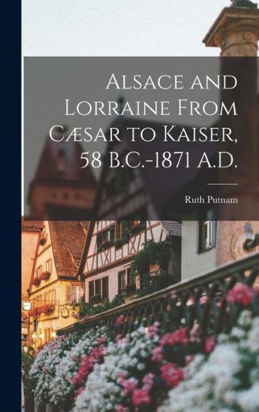 Cover for Ruth Putnam · Alsace and Lorraine from Cæsar to Kaiser, 58 B. C. -1871 A. D. (Buch) (2022)