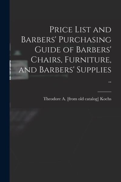 Cover for Theodore A. [From Old Catalog] Kochs · Price List and Barbers' Purchasing Guide of Barbers' Chairs, Furniture, and Barbers' Supplies . . (Book) (2022)