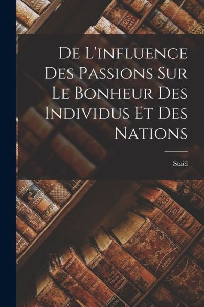 Cover for Staël (Anne-Louise-Germaine) · De l'influence des Passions Sur le Bonheur des Individus et des Nations (Book) (2022)